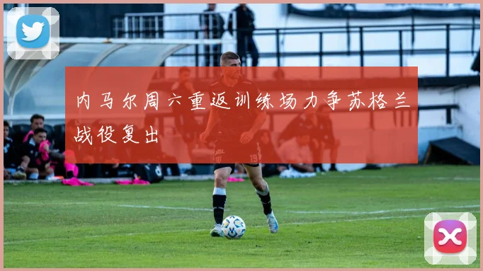 内马尔周六重返训练场力争苏格兰战役复出