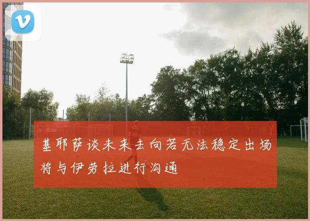 基耶萨谈未来去向若无法稳定出场将与伊劳拉进行沟通