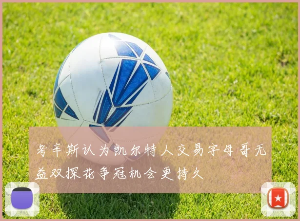 考辛斯认为凯尔特人交易字母哥无益双探花争冠机会更持久