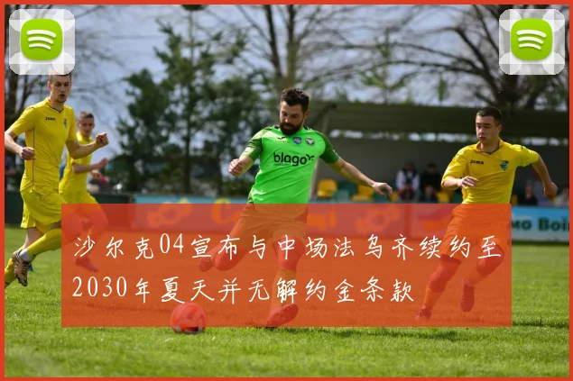 沙尔克04宣布与中场法乌齐续约至2030年夏天并无解约金条款