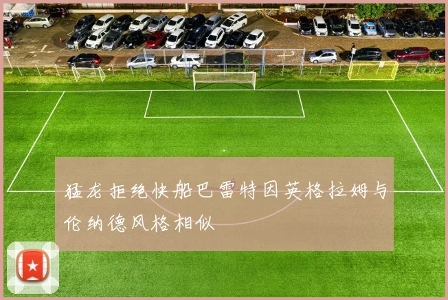 猛龙拒绝快船巴雷特因英格拉姆与伦纳德风格相似