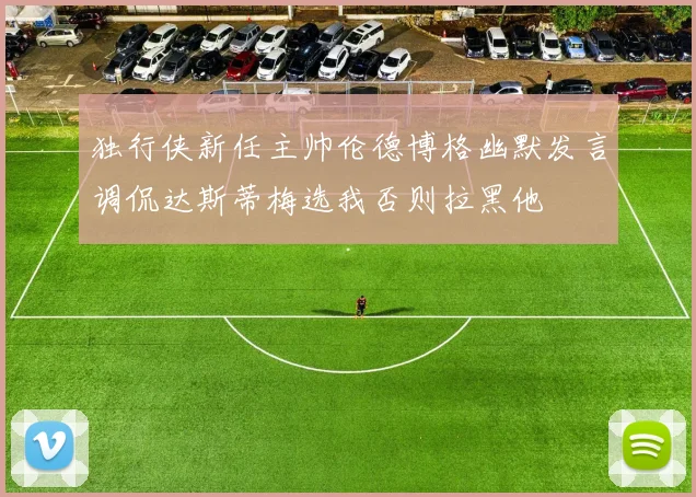 独行侠新任主帅伦德博格幽默发言调侃达斯蒂梅选我否则拉黑他
