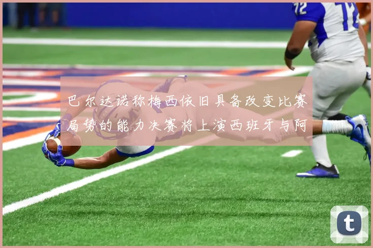 巴尔达诺称梅西依旧具备改变比赛局势的能力决赛将上演西班牙与阿根廷的对决