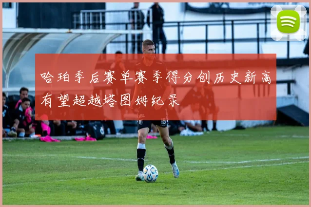 哈珀季后赛单赛季得分创历史新高有望超越塔图姆纪录