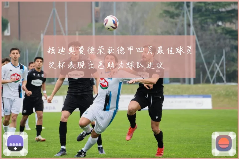 扬迪奥曼德荣获德甲四月最佳球员奖杯表现出色助力球队进攻