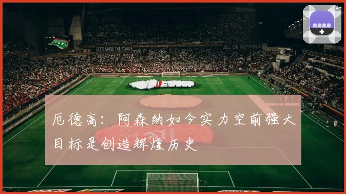 厄德高：阿森纳如今实力空前强大目标是创造辉煌历史
