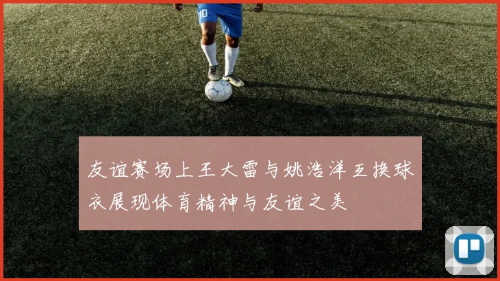 友谊赛场上王大雷与姚浩洋互换球衣展现体育精神与友谊之美