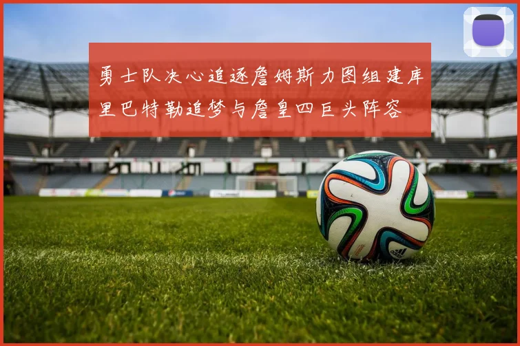 勇士队决心追逐詹姆斯力图组建库里巴特勒追梦与詹皇四巨头阵容