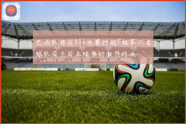 巴西队将在116决赛迎战F组第二名球队荷兰日本瑞典的激烈对决