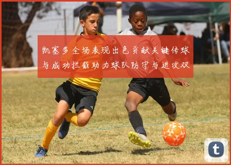 凯塞多全场表现出色贡献关键传球与成功拦截助力球队防守与进攻双重奏