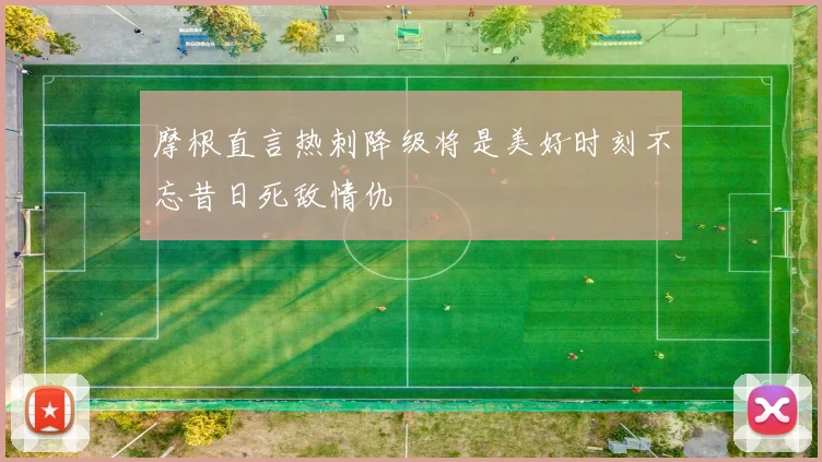摩根直言热刺降级将是美好时刻不忘昔日死敌情仇
