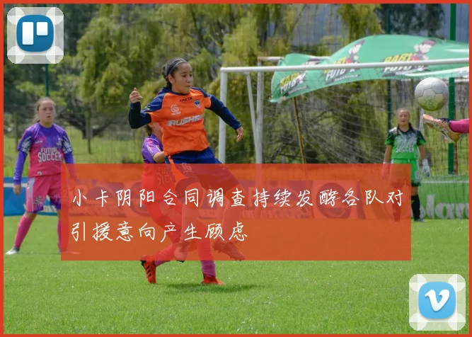 小卡阴阳合同调查持续发酵各队对引援意向产生顾虑