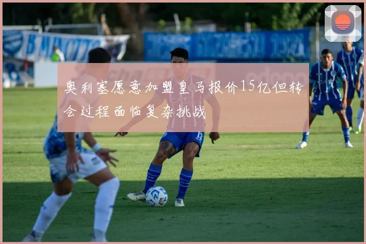 奥利塞愿意加盟皇马报价15亿但转会过程面临复杂挑战