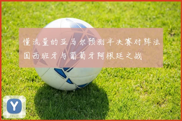 懂流量的亚马尔预测半决赛对阵法国西班牙与葡萄牙阿根廷之战