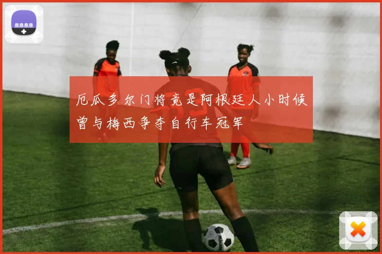 厄瓜多尔门将竟是阿根廷人小时候曾与梅西争夺自行车冠军