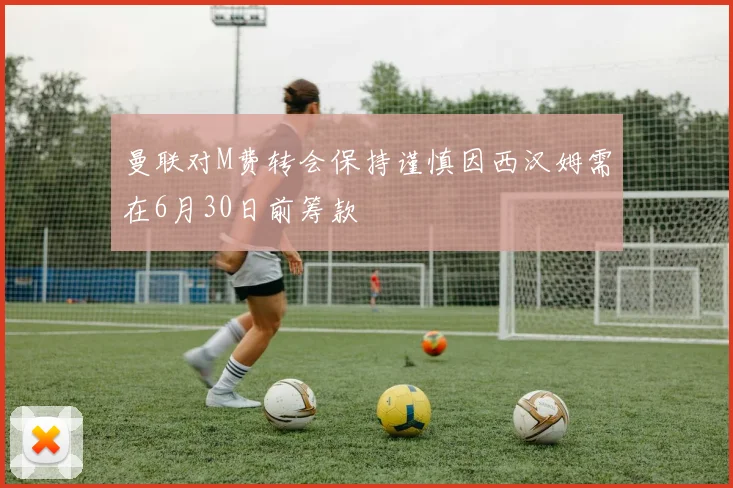 曼联对M费转会保持谨慎因西汉姆需在6月30日前筹款