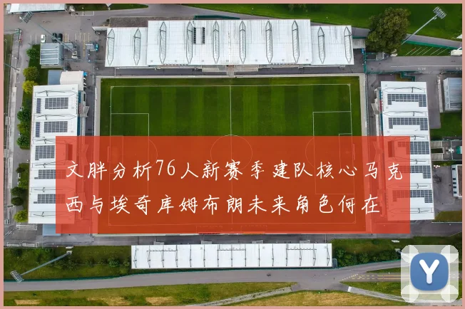 文胖分析76人新赛季建队核心马克西与埃奇库姆布朗未来角色何在