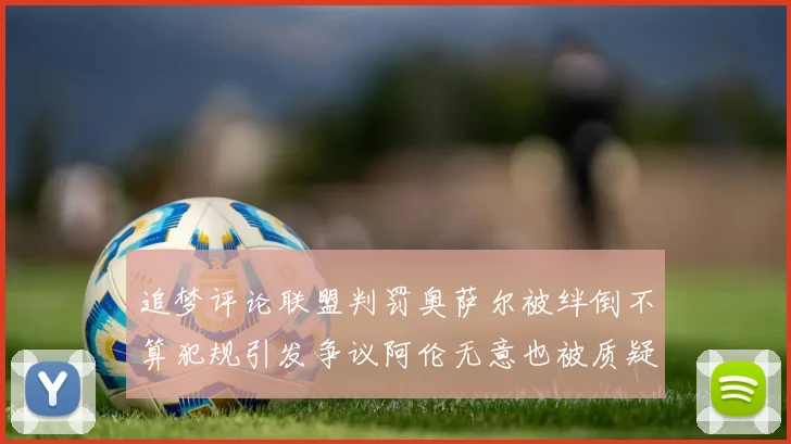 追梦评论联盟判罚奥萨尔被绊倒不算犯规引发争议阿伦无意也被质疑