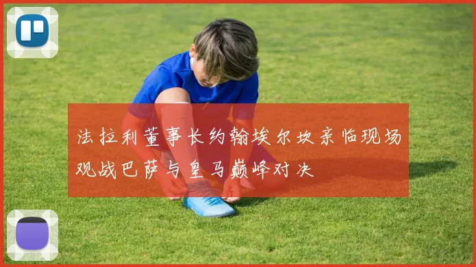 法拉利董事长约翰埃尔坎亲临现场观战巴萨与皇马巅峰对决